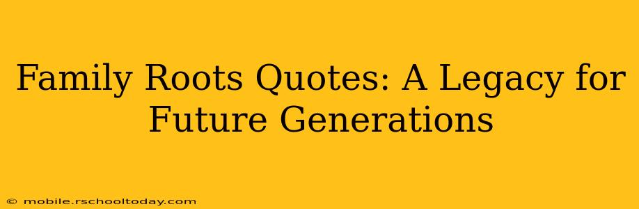 Family Roots Quotes: A Legacy for Future Generations