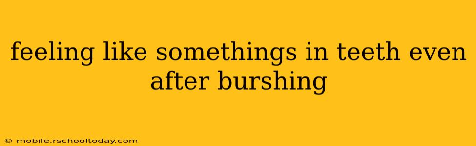 feeling like somethings in teeth even after burshing