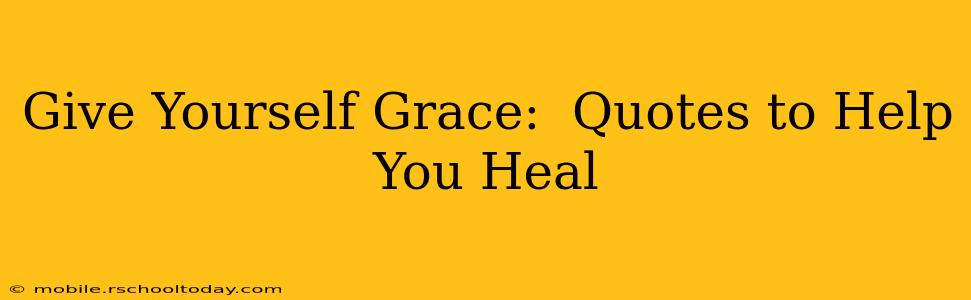 Give Yourself Grace:  Quotes to Help You Heal