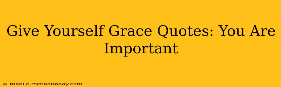 Give Yourself Grace Quotes: You Are Important