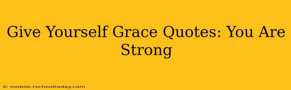 Give Yourself Grace Quotes: You Are Strong