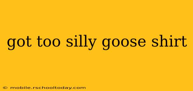 got too silly goose shirt