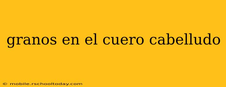 granos en el cuero cabelludo