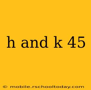 h and k 45