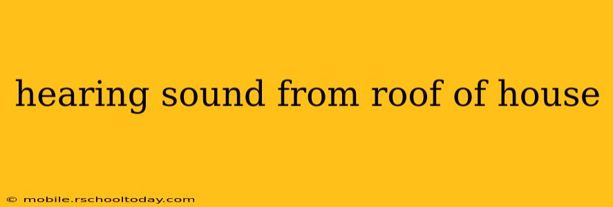 hearing sound from roof of house