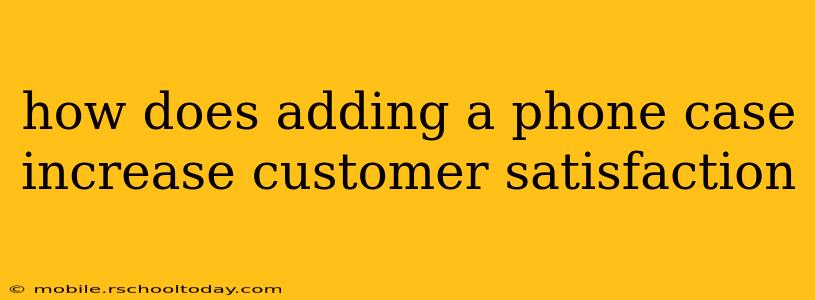 how does adding a phone case increase customer satisfaction