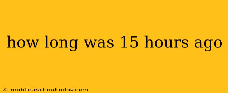how long was 15 hours ago