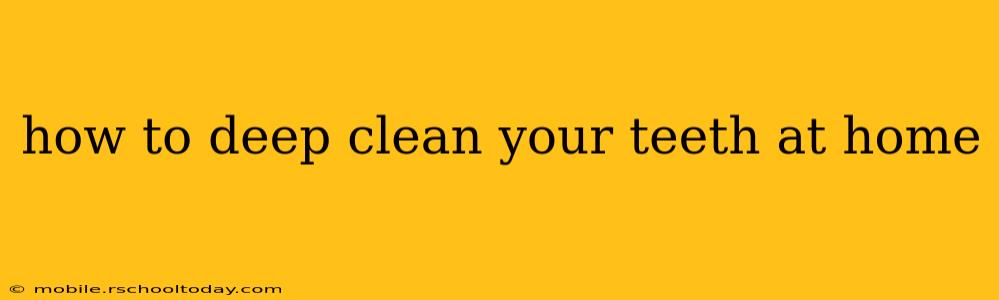 how to deep clean your teeth at home