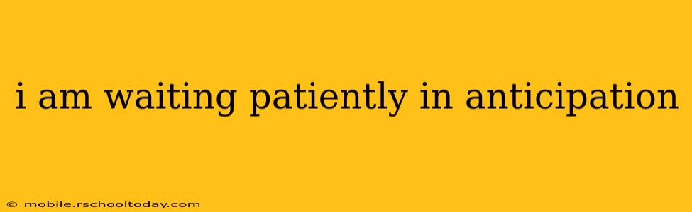 i am waiting patiently in anticipation