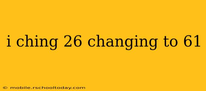 i ching 26 changing to 61