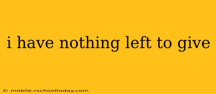 i have nothing left to give