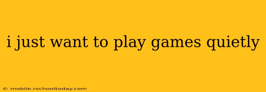 i just want to play games quietly