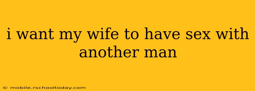 i want my wife to have sex with another man i want my wife to have sex with another man