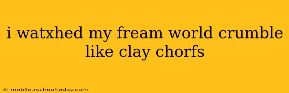 i watxhed my fream world crumble like clay chorfs