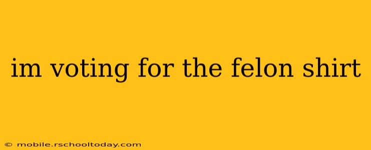 im voting for the felon shirt