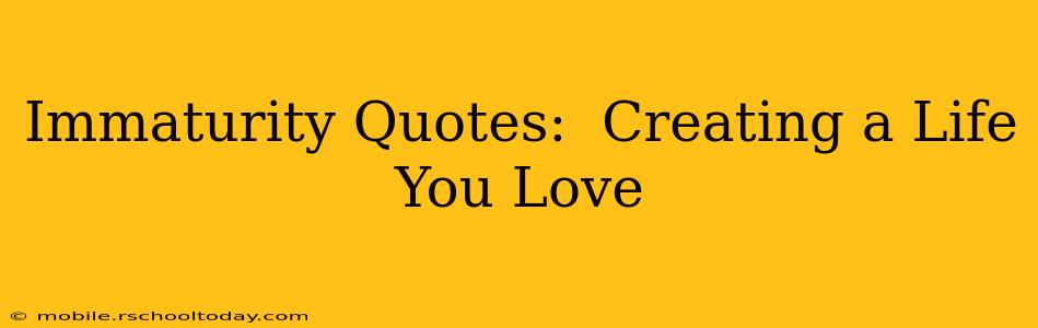 Immaturity Quotes:  Creating a Life You Love