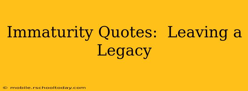 Immaturity Quotes:  Leaving a Legacy