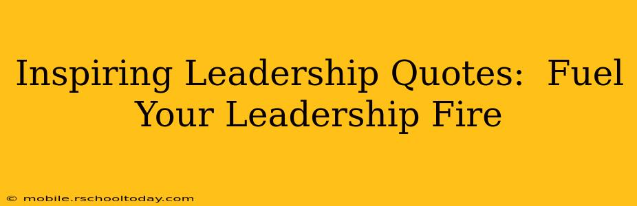 Inspiring Leadership Quotes:  Fuel Your Leadership Fire