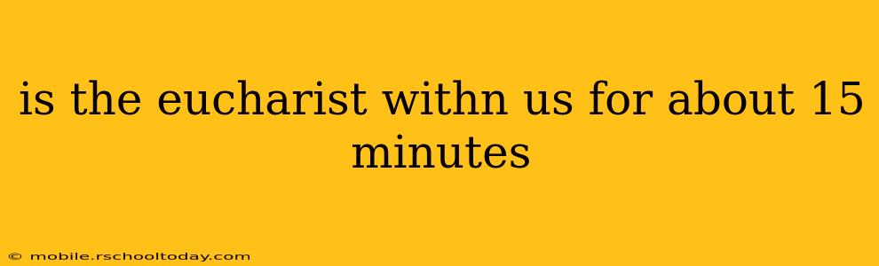 is the eucharist withn us for about 15 minutes