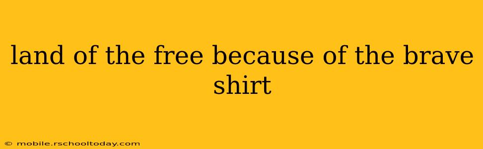 land of the free because of the brave shirt