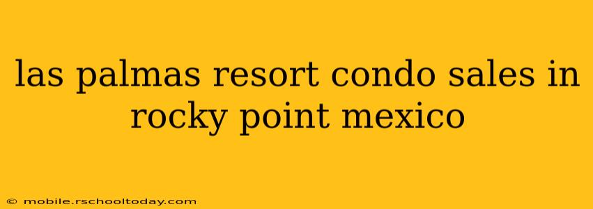 las palmas resort condo sales in rocky point mexico