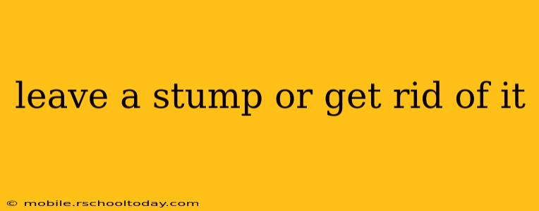 leave a stump or get rid of it