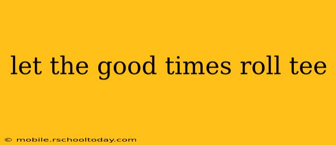 let the good times roll tee