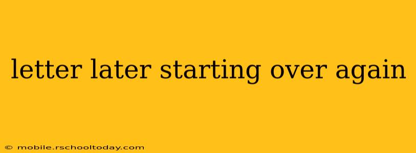 letter later starting over again