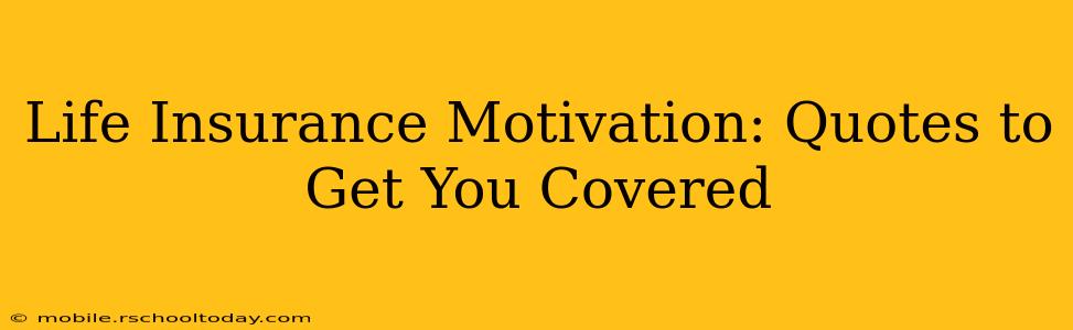 Life Insurance Motivation: Quotes to Get You Covered