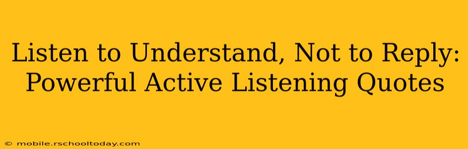 Listen to Understand, Not to Reply: Powerful Active Listening Quotes