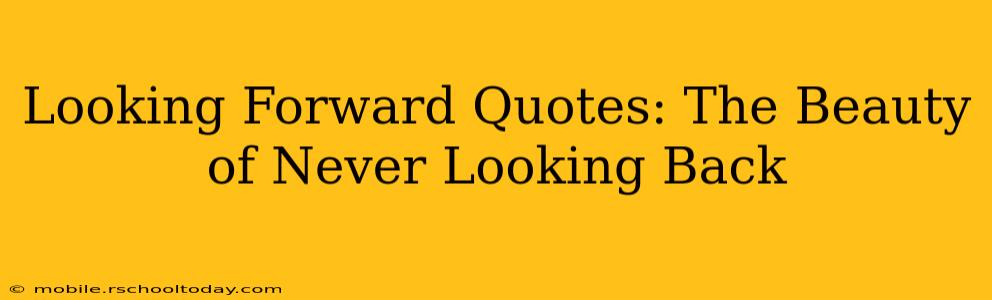 Looking Forward Quotes: The Beauty of Never Looking Back