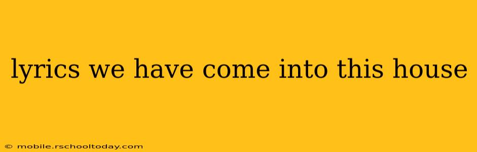 lyrics we have come into this house