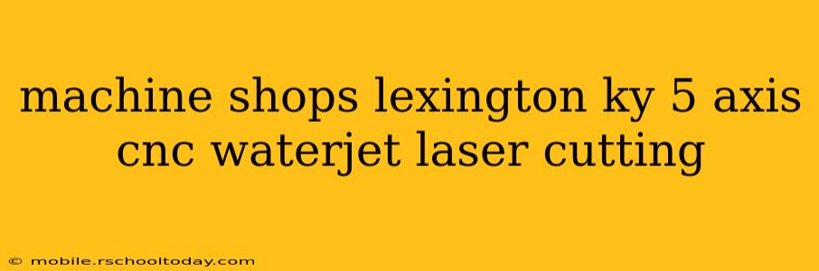 machine shops lexington ky 5 axis cnc waterjet laser cutting