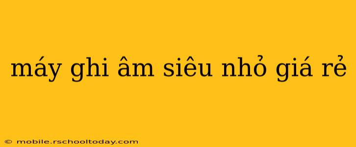 máy ghi âm siêu nhỏ giá rẻ