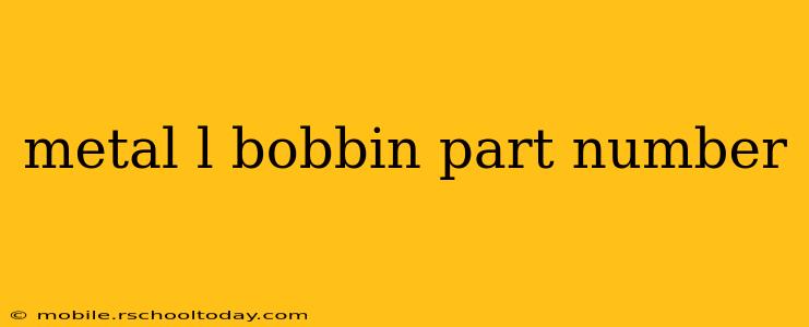 metal l bobbin part number