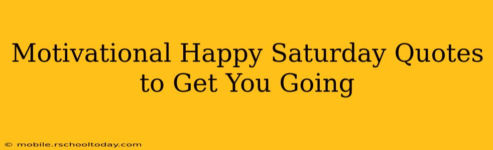 Motivational Happy Saturday Quotes to Get You Going