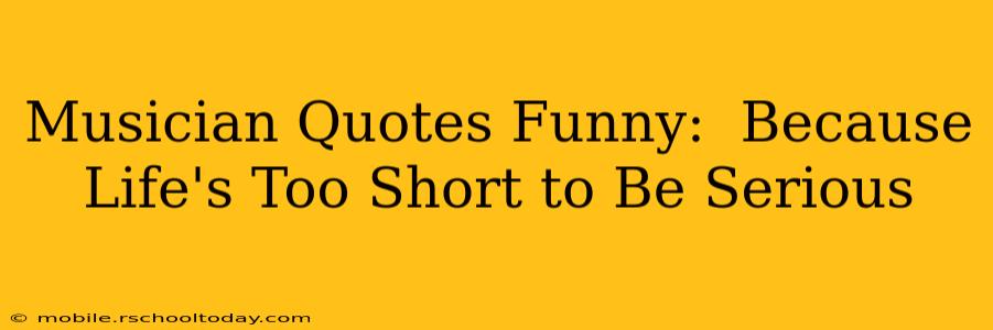 Musician Quotes Funny:  Because Life's Too Short to Be Serious