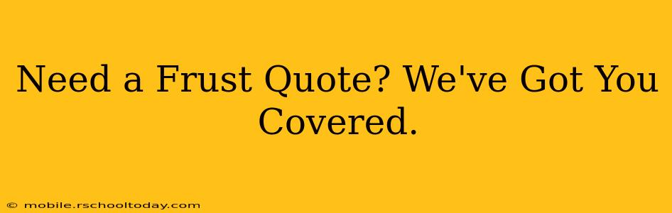 Need a Frust Quote? We've Got You Covered.