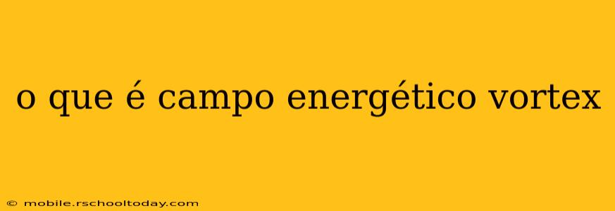 o que é campo energético vortex