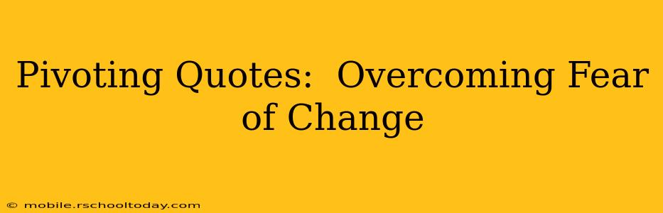 Pivoting Quotes:  Overcoming Fear of Change