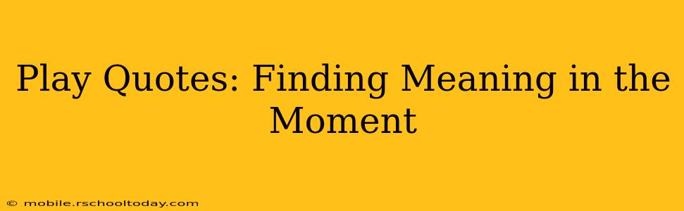Play Quotes: Finding Meaning in the Moment