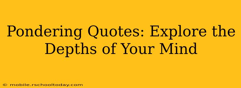 Pondering Quotes: Explore the Depths of Your Mind