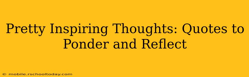 Pretty Inspiring Thoughts: Quotes to Ponder and Reflect