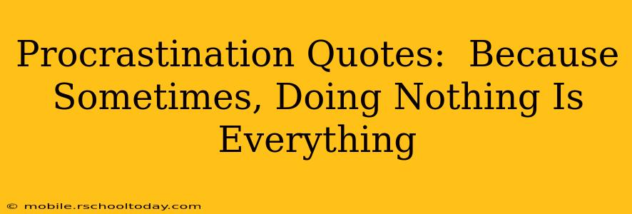 Procrastination Quotes:  Because Sometimes, Doing Nothing Is Everything