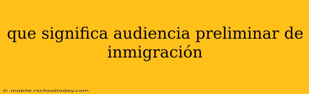 que significa audiencia preliminar de inmigración