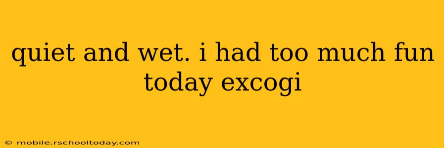 quiet and wet. i had too much fun today excogi quiet and wet. i had too much fun today excogi