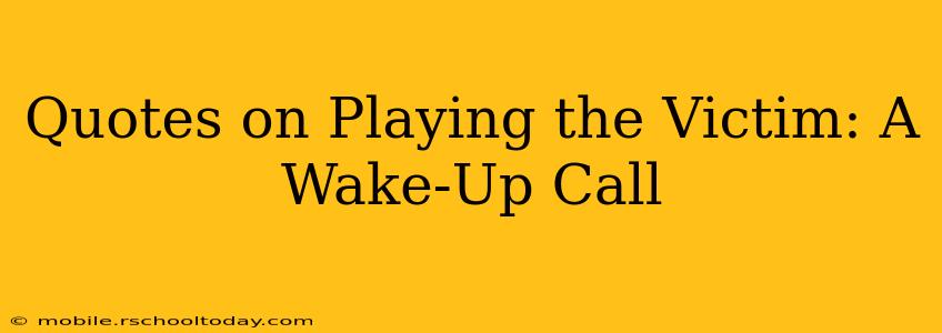 Quotes on Playing the Victim: A Wake-Up Call