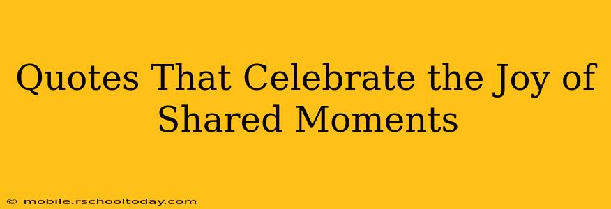 Quotes That Celebrate the Joy of Shared Moments