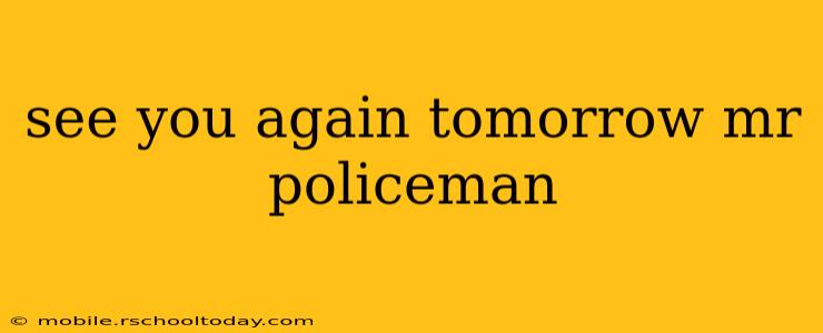 see you again tomorrow mr policeman
