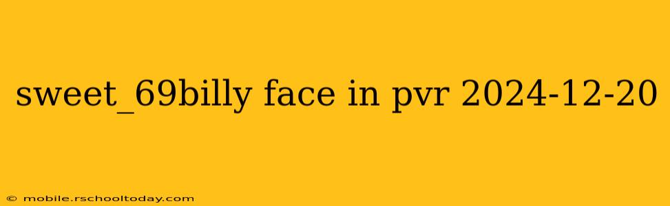 sweet_69billy face in pvr 2024-12-20
